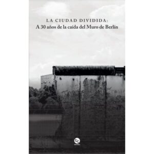 25509-CIUDAD DIVIDIDA, LA. A 30 AÑOS DE LA CAIDA DEL MURO DE BERLIN